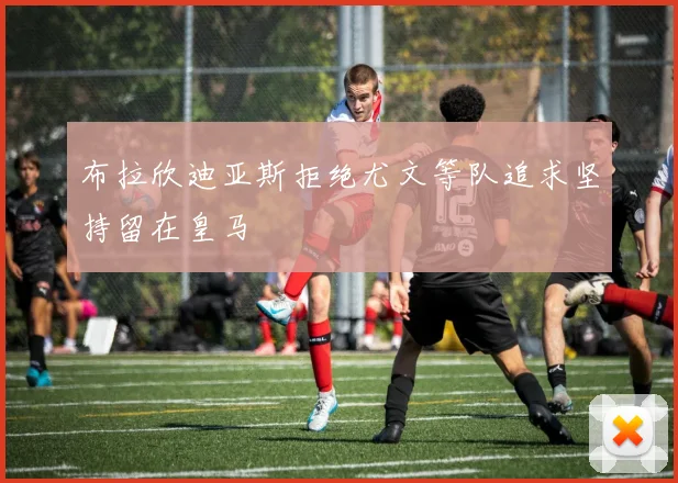 布拉欣迪亚斯拒绝尤文等队追求坚持留在皇马