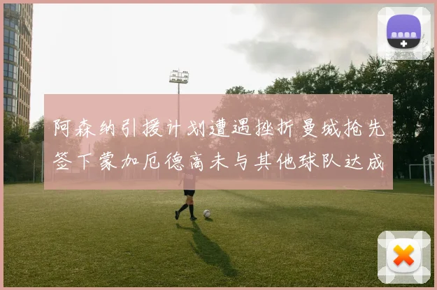 阿森纳引援计划遭遇挫折曼城抢先签下蒙加厄德高未与其他球队达成协议